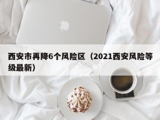 西安市再降6个风险区（2021西安风险等级最新）