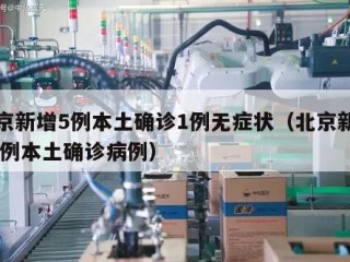 北京新增5例本土确诊1例无症状（北京新增 5 例本土确诊病例）