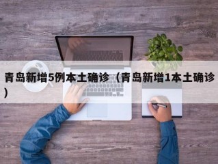 青岛新增5例本土确诊（青岛新增1本土确诊）