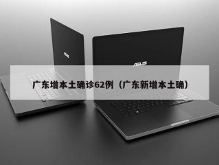 广东增本土确诊62例（广东新增本土确）