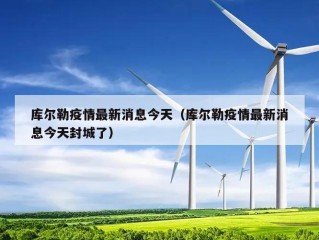 库尔勒疫情最新消息今天（库尔勒疫情最新消息今天封城了）