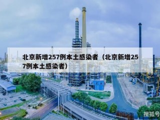 北京新增257例本土感染者（北京新增257例本土感染者）