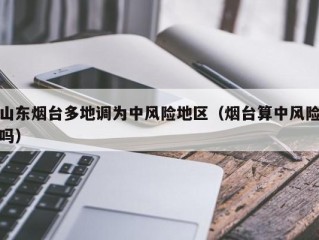 山东烟台多地调为中风险地区（烟台算中风险吗）