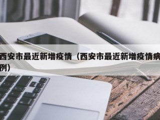 西安市最近新增疫情（西安市最近新增疫情病例）