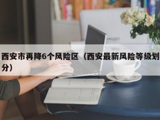西安市再降6个风险区（西安最新风险等级划分）