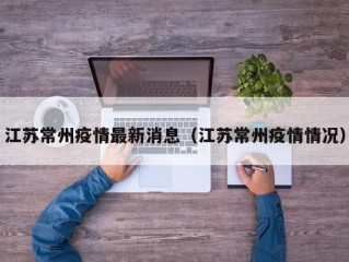 江苏常州疫情最新消息（江苏常州疫情情况）