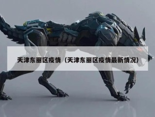 天津东丽区疫情（天津东丽区疫情最新情况）