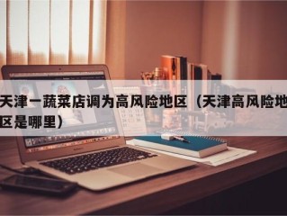 天津一蔬菜店调为高风险地区（天津高风险地区是哪里）