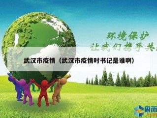 武汉市疫情（武汉市疫情时书记是谁啊）