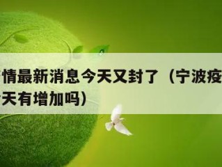 宁波疫情最新消息今天又封了（宁波疫情最新消息今天有增加吗）