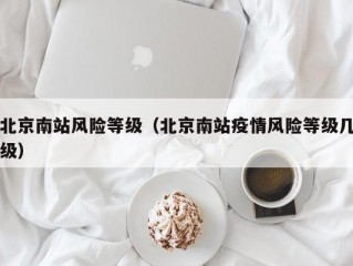 北京南站风险等级（北京南站疫情风险等级几级）