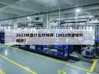 2023快递什么时候停（2022快递啥时候停）