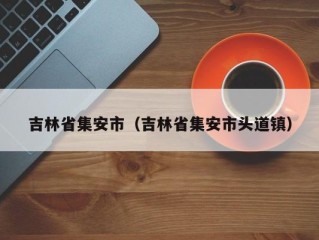 吉林省集安市（吉林省集安市头道镇）