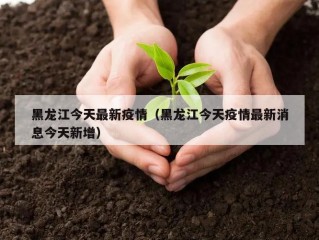 黑龙江今天最新疫情（黑龙江今天疫情最新消息今天新增）