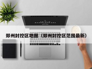 郑州封控区地图（郑州封控区范围最新）