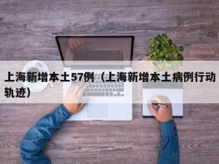 上海新增本土57例（上海新增本土病例行动轨迹）