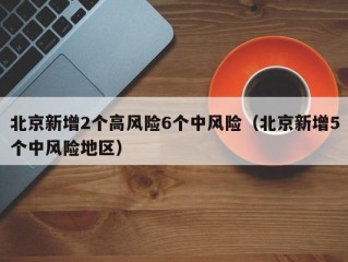 北京新增2个高风险6个中风险（北京新增5个中风险地区）