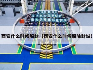 西安什么时候解封（西安什么时候解除封城）