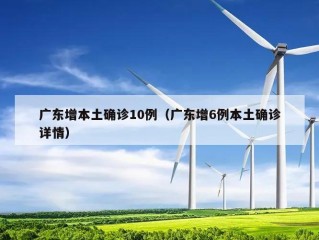 广东增本土确诊10例（广东增6例本土确诊详情）