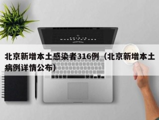 北京新增本土感染者316例（北京新增本土病例详情公布）