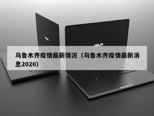 乌鲁木齐疫情最新情况（乌鲁木齐疫情最新消息2020）