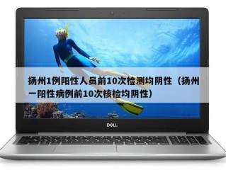 扬州1例阳性人员前10次检测均阴性（扬州一阳性病例前10次核检均阴性）
