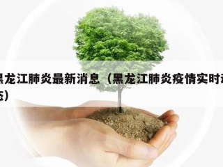 黑龙江肺炎最新消息（黑龙江肺炎疫情实时动态）