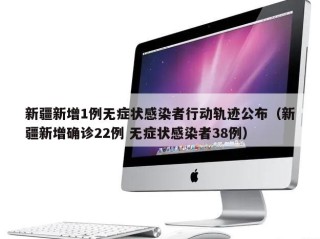 新疆新增1例无症状感染者行动轨迹公布（新疆新增确诊22例 无症状感染者38例）