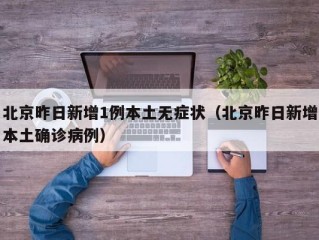 北京昨日新增1例本土无症状（北京昨日新增本土确诊病例）
